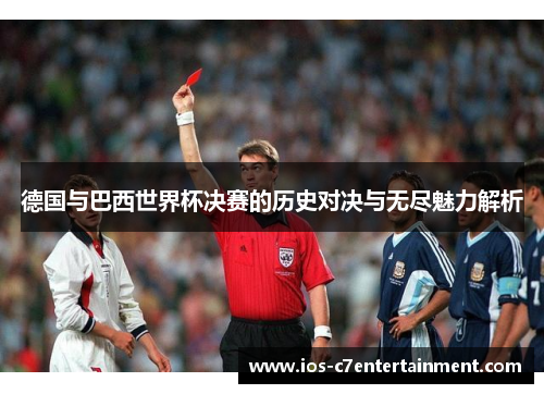 德国与巴西世界杯决赛的历史对决与无尽魅力解析