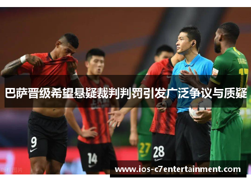 巴萨晋级希望悬疑裁判判罚引发广泛争议与质疑