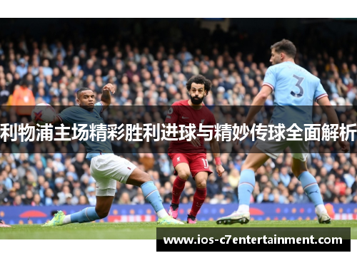 利物浦主场精彩胜利进球与精妙传球全面解析