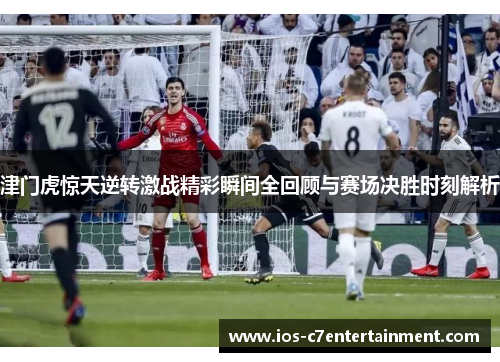 津门虎惊天逆转激战精彩瞬间全回顾与赛场决胜时刻解析