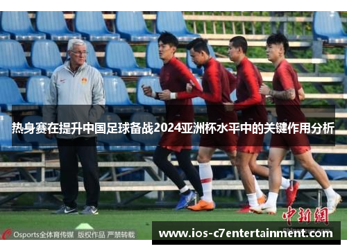热身赛在提升中国足球备战2024亚洲杯水平中的关键作用分析