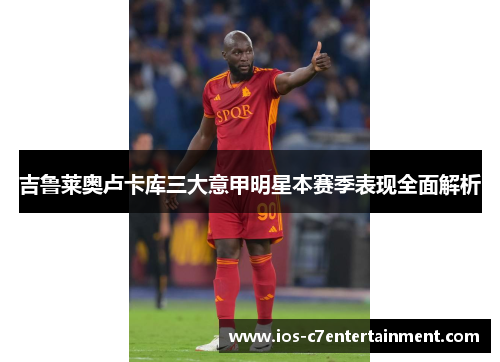 吉鲁莱奥卢卡库三大意甲明星本赛季表现全面解析