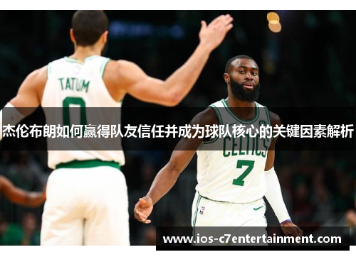 杰伦布朗如何赢得队友信任并成为球队核心的关键因素解析