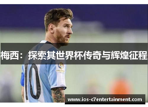 梅西：探索其世界杯传奇与辉煌征程