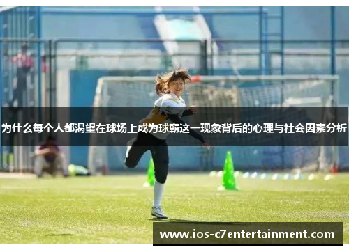 为什么每个人都渴望在球场上成为球霸这一现象背后的心理与社会因素分析