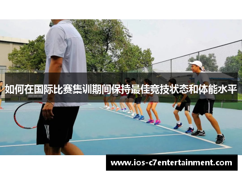如何在国际比赛集训期间保持最佳竞技状态和体能水平