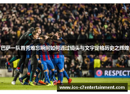 巴萨一队首秀难忘瞬间如何通过镜头与文字定格历史之辉煌
