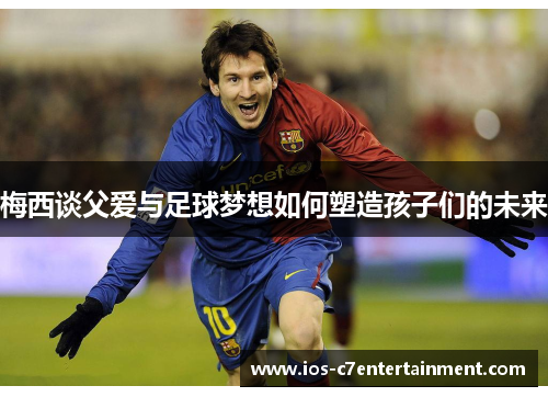 梅西谈父爱与足球梦想如何塑造孩子们的未来