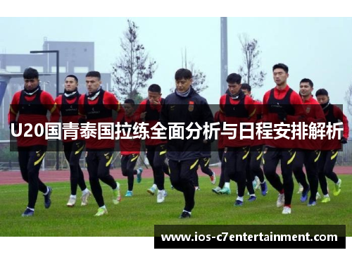 U20国青泰国拉练全面分析与日程安排解析