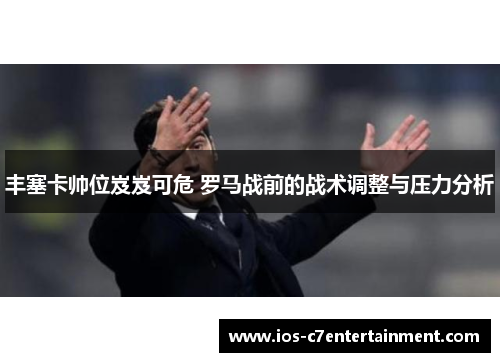 丰塞卡帅位岌岌可危 罗马战前的战术调整与压力分析