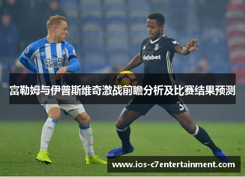 富勒姆与伊普斯维奇激战前瞻分析及比赛结果预测
