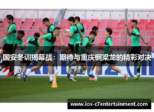 国安冬训揭幕战：期待与重庆铜梁龙的精彩对决