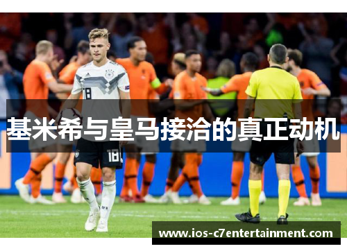 基米希与皇马接洽的真正动机