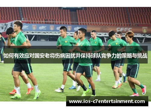 如何有效应对国安老将伤病困扰并保持球队竞争力的策略与挑战