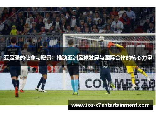 亚足联的使命与愿景：推动亚洲足球发展与国际合作的核心力量