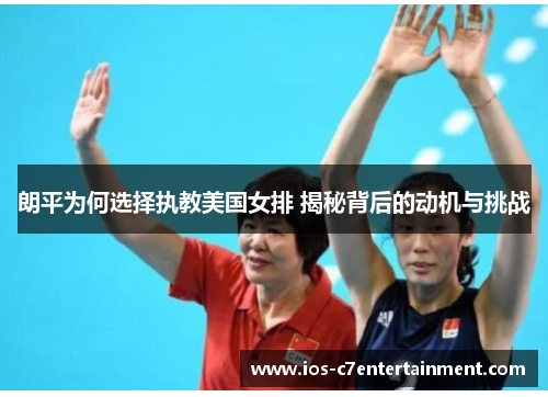 朗平为何选择执教美国女排 揭秘背后的动机与挑战