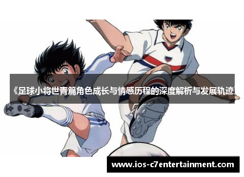 《足球小将世青篇角色成长与情感历程的深度解析与发展轨迹》
