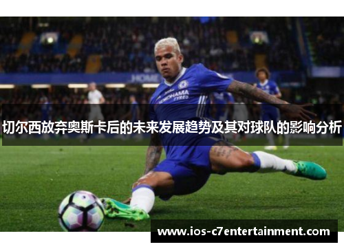 切尔西放弃奥斯卡后的未来发展趋势及其对球队的影响分析