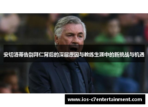 安切洛蒂告别拜仁背后的深层原因与教练生涯中的新挑战与机遇