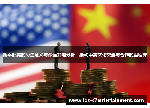 朗平赴美的历史意义与深远影响分析：推动中美文化交流与合作的里程碑