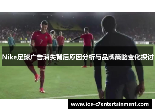 Nike足球广告消失背后原因分析与品牌策略变化探讨