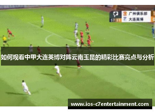 如何观看中甲大连英博对阵云南玉昆的精彩比赛亮点与分析
