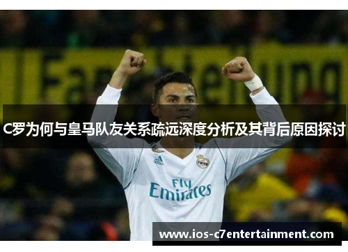 C罗为何与皇马队友关系疏远深度分析及其背后原因探讨