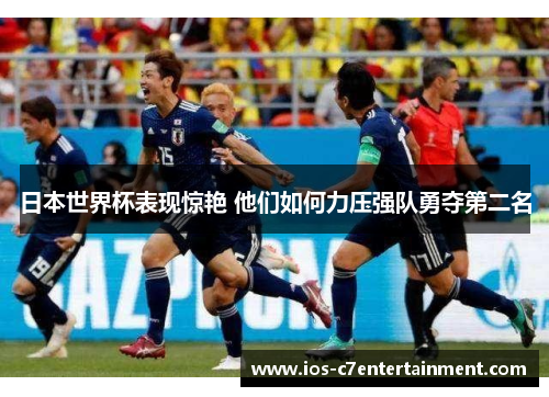 日本世界杯表现惊艳 他们如何力压强队勇夺第二名