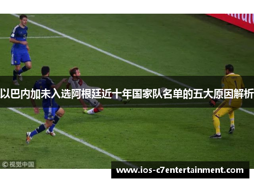 以巴内加未入选阿根廷近十年国家队名单的五大原因解析