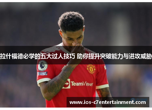 拉什福德必学的五大过人技巧 助你提升突破能力与进攻威胁