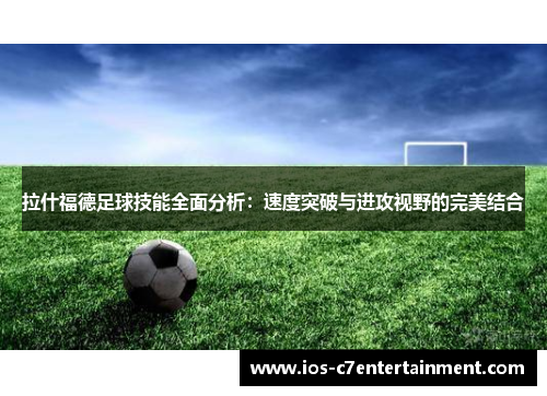 拉什福德足球技能全面分析：速度突破与进攻视野的完美结合