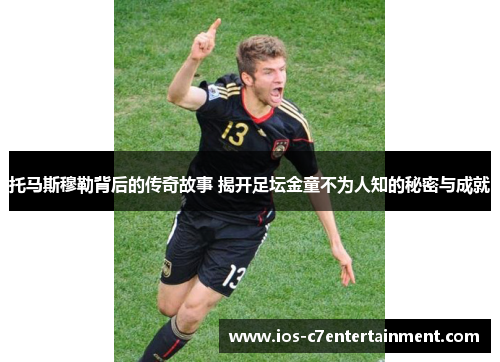 托马斯穆勒背后的传奇故事 揭开足坛金童不为人知的秘密与成就