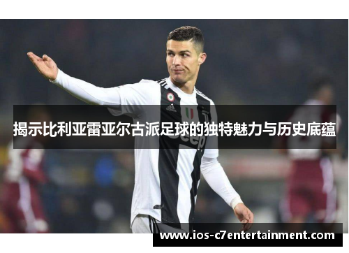 揭示比利亚雷亚尔古派足球的独特魅力与历史底蕴