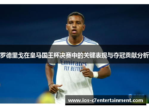 罗德里戈在皇马国王杯决赛中的关键表现与夺冠贡献分析