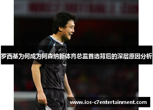 罗西基为何成为阿森纳新体育总监首选背后的深层原因分析