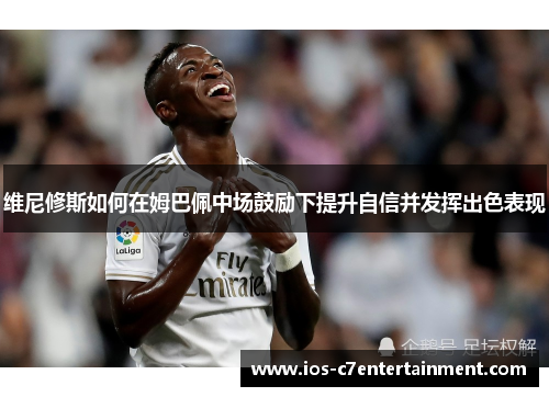 维尼修斯如何在姆巴佩中场鼓励下提升自信并发挥出色表现