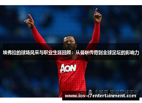 埃弗拉的球场风采与职业生涯回顾：从曼联传奇到全球足坛的影响力