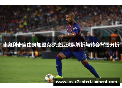 菲奥利奇自由身加盟克罗地亚球队解析与转会背景分析