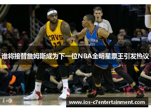 谁将接替詹姆斯成为下一位NBA全明星票王引发热议