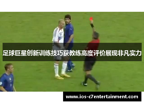 足球巨星创新训练技巧获教练高度评价展现非凡实力 足球巨星创新训练技巧获教练高度评价展现非凡实力