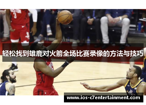 轻松找到雄鹿对火箭全场比赛录像的方法与技巧 轻松找到雄鹿对火箭全场比赛录像的方法与技巧