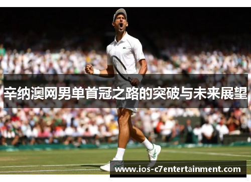 辛纳澳网男单首冠之路的突破与未来展望