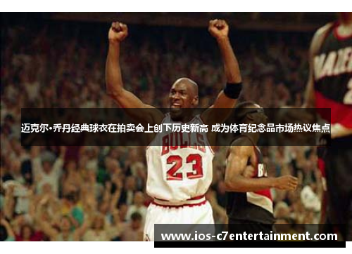 迈克尔·乔丹经典球衣在拍卖会上创下历史新高 成为体育纪念品市场热议焦点