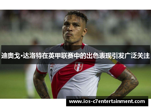 迪奥戈·达洛特在英甲联赛中的出色表现引发广泛关注 迪奥戈·达洛特在英甲联赛中的出色表现引发广泛关注