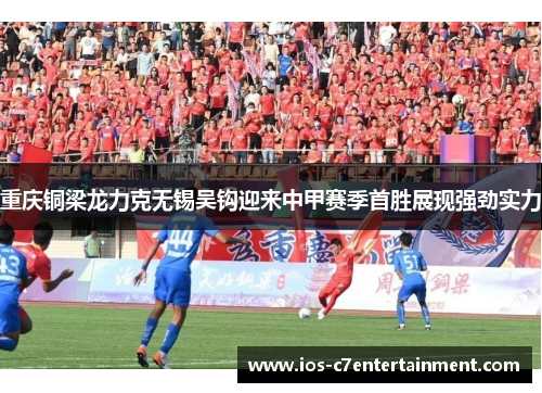 重庆铜梁龙力克无锡吴钩迎来中甲赛季首胜展现强劲实力