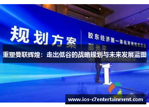 重塑曼联辉煌:走出低谷的战略规划与未来发展蓝图