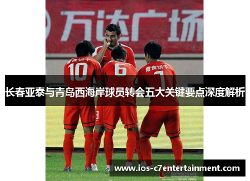长春亚泰与青岛西海岸球员转会五大关键要点深度解析