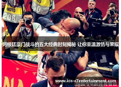 阿根廷豪门战斗的五大经典时刻揭秘 让你重温激情与荣耀