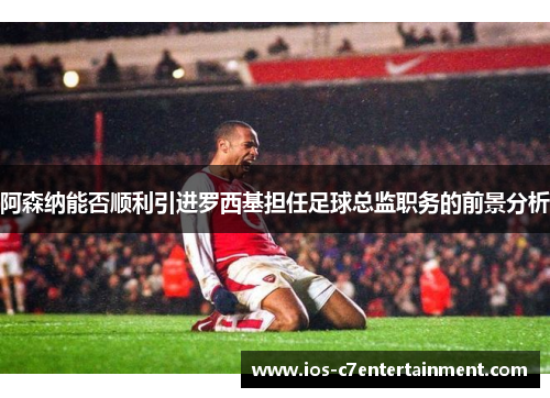 阿森纳能否顺利引进罗西基担任足球总监职务的前景分析