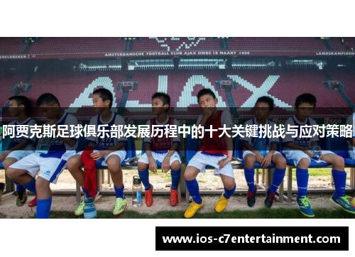 阿贾克斯足球俱乐部发展历程中的十大关键挑战与应对策略 阿贾克斯足球俱乐部发展历程中的十大关键挑战与应对策略